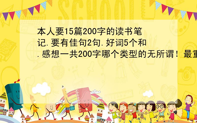 本人要15篇200字的读书笔记.要有佳句2句.好词5个和.感想一共200字哪个类型的无所谓！最重要的是快！