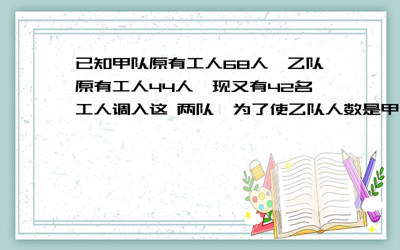 已知甲队原有工人68人,乙队原有工人44人,现又有42名工人调入这 两队,为了使乙队人数是甲队人数的四分已知甲队原有工人68人,乙队原有工人44人,现又有42名工人调入这  两队,为了使乙队人数