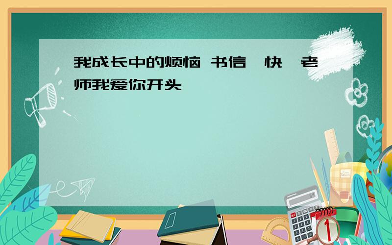 我成长中的烦恼 书信,快,老师我爱你开头