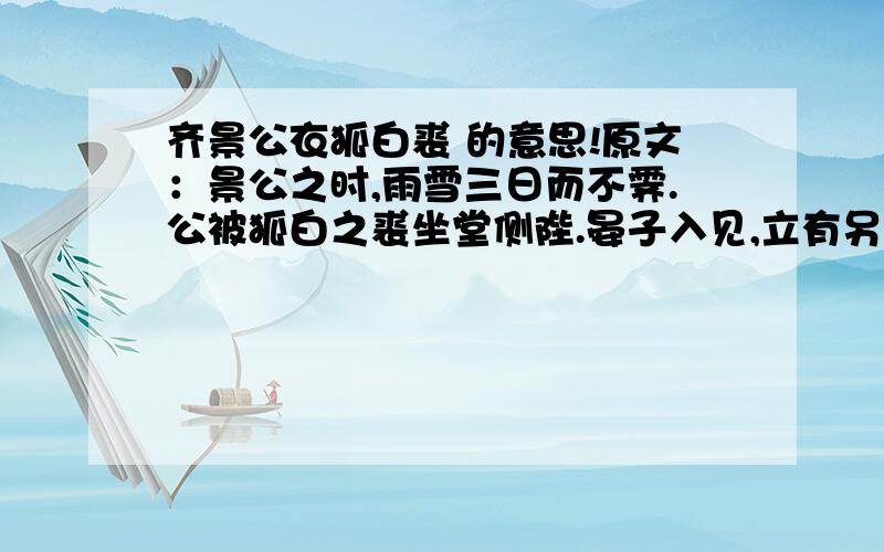 齐景公衣狐白裘 的意思!原文：景公之时,雨雪三日而不霁.公被狐白之裘坐堂侧陛.晏子入见,立有另外问下衣 和 间的 意思