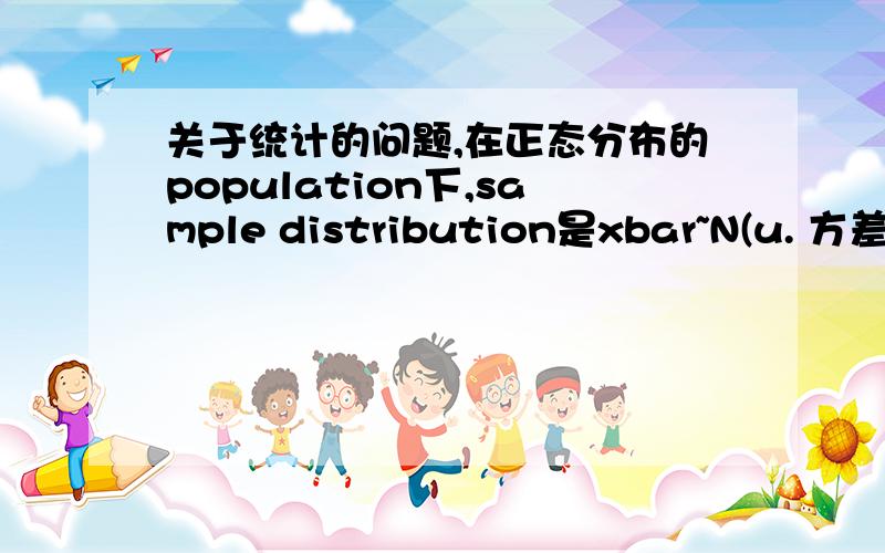 关于统计的问题,在正态分布的population下,sample distribution是xbar~N(u. 方差除以n)xbar指抽取样本的平均值,  一般情况下,我们是不知道population的,所以只能通过抽取样本来估计population,我就是不明白