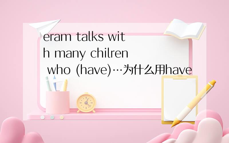 eram talks with many chilren who (have)…为什么用have