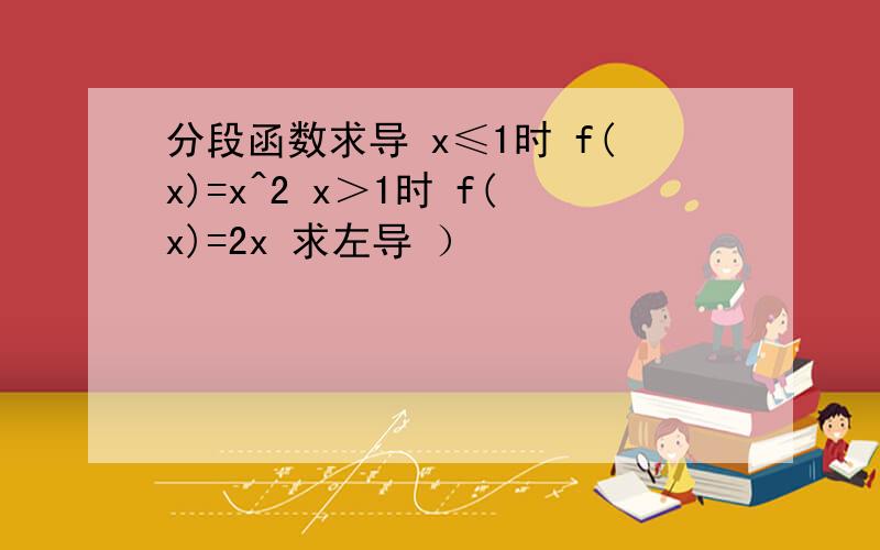 分段函数求导 x≤1时 f(x)=x^2 x＞1时 f(x)=2x 求左导 ）