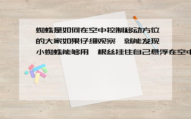 蜘蛛是如何在空中控制移动方位的大家如果仔细观察,就能发现小蜘蛛能够用一根丝挂住自己悬浮在空中,而且,能够控制自己的移动方位,这个现象谁能够解释一下么?（无风,无外力,蜘蛛只是靠