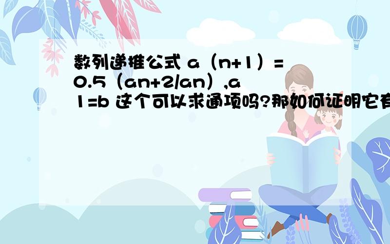 数列递推公式 a（n+1）=0.5（an+2/an）,a1=b 这个可以求通项吗?那如何证明它有极限,以及如何求极限