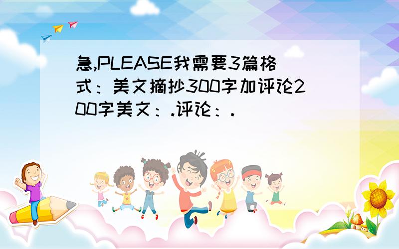 急,PLEASE我需要3篇格式：美文摘抄300字加评论200字美文：.评论：.