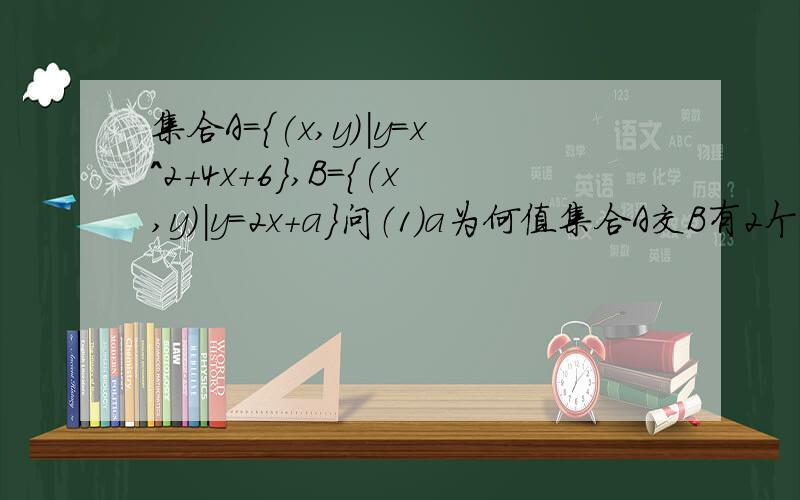 集合A={(x,y)|y=x^2+4x+6},B={(x,y)|y=2x+a}问（1）a为何值集合A交B有2个元素?（2）为何值时集合A交B至多集合A={(x,y)|y=x^2+4x+6},B={(x,y)|y=2x+a}问（1）a为何值集合A交B有2个元素？（2）为何值时集合A交B至多