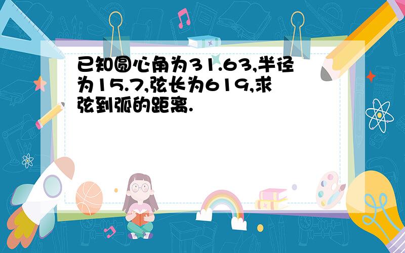 已知圆心角为31.63,半径为15.7,弦长为619,求弦到弧的距离.