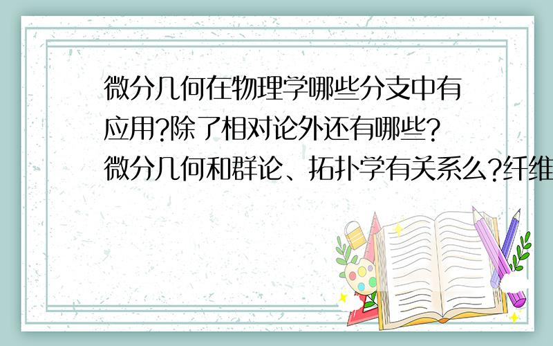 微分几何在物理学哪些分支中有应用?除了相对论外还有哪些?微分几何和群论、拓扑学有关系么?纤维丛理论在广义相对论中有应用。在量子场论、弦理论中也有应用?