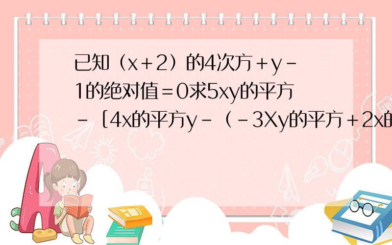 已知（x＋2）的4次方＋y－1的绝对值＝0求5xy的平方－［4x的平方y－（－3Xy的平方＋2x的平方y）］的值