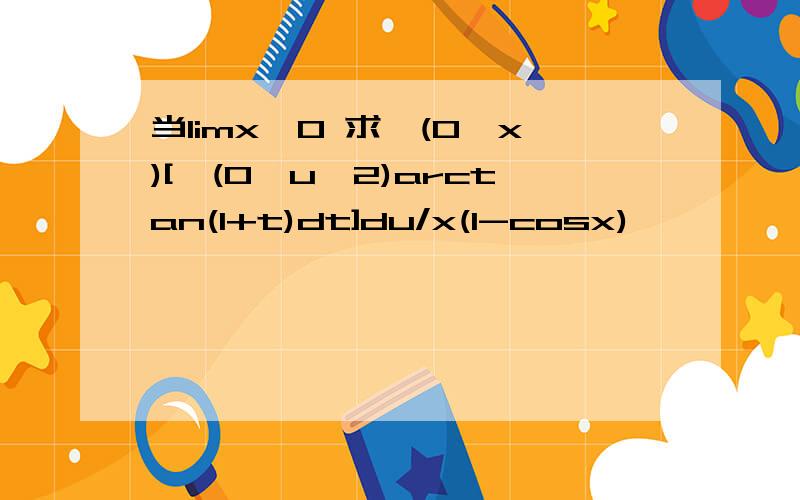 当limx→0 求∫(0,x)[∫(0,u^2)arctan(1+t)dt]du/x(1-cosx)