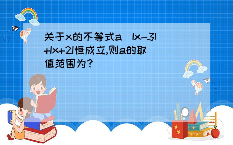 关于x的不等式a〈Ix-3I+Ix+2I恒成立,则a的取值范围为?