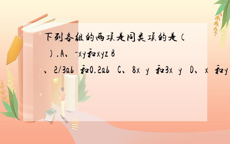 下列各组的两项是同类项的是（ ）.A、-xy和xyz B、2/3ab³和0.2ab³ C、8x²y³和3x³y² D、x³和y³