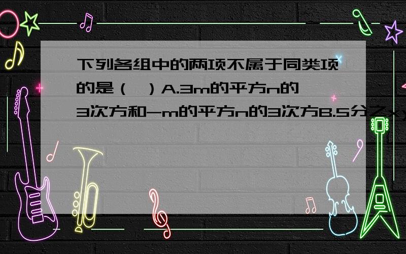 下列各组中的两项不属于同类项的是（ ）A.3m的平方n的3次方和-m的平方n的3次方B.5分之xy和25xyC.-1和4分之1D.a的平方和x的3次方