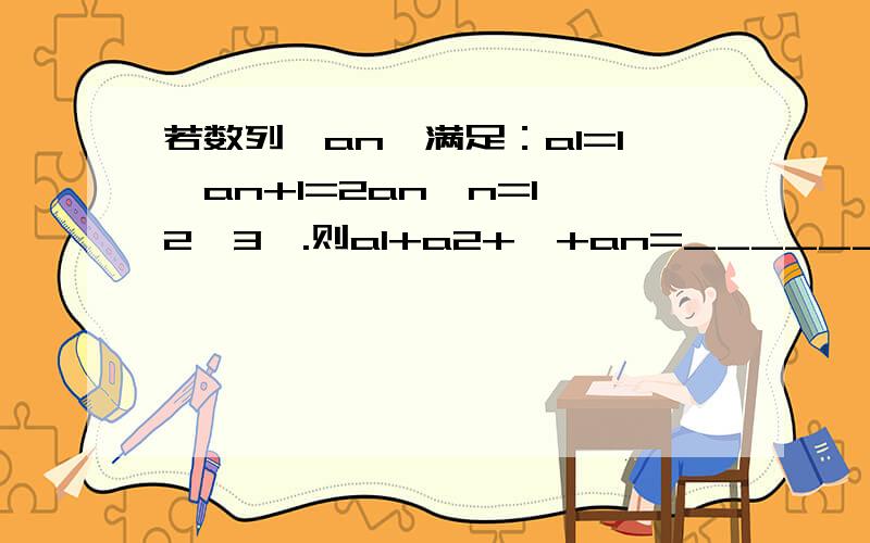 若数列｛an｝满足：a1=1,an+1=2an,n=1,2,3….则a1+a2+…+an=______.