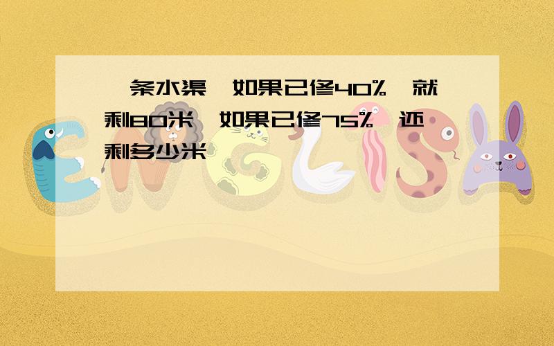 一条水渠,如果已修40%,就剩80米,如果已修75%,还剩多少米