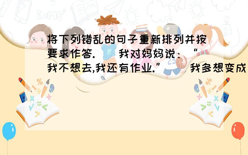 将下列错乱的句子重新排列并按要求作答.（）我对妈妈说：“我不想去,我还有作业.”（）我多想变成一只小鸟在蔚蓝的天空翱翔啊!（）下午,好不容易做完作业,我抱着篮球,刚出门撞见了班