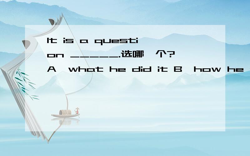 It is a question _____.选哪一个?A、what he did it B、how he did it C、that he did it D、that how he did it