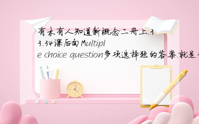 有木有人知道新概念二册上.33.34课后面Multiple choice question多项选择题的答案.就是33.34课Comprehension理解和Structure句型和Vocabulary所有的答案.