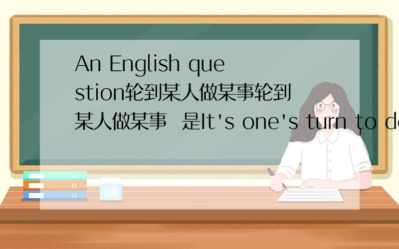 An English question轮到某人做某事轮到某人做某事  是It's one's turn to do sth吗?turn用不用加s?