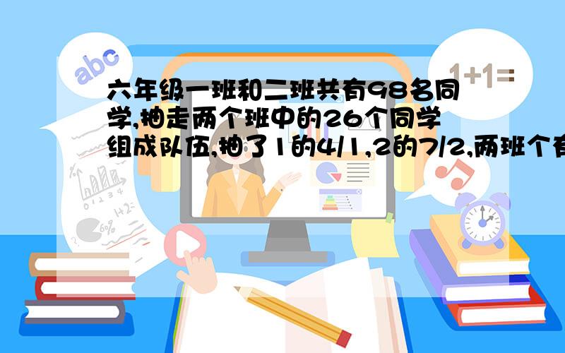 六年级一班和二班共有98名同学,抽走两个班中的26个同学组成队伍,抽了1的4/1,2的7/2,两班个有几名同学