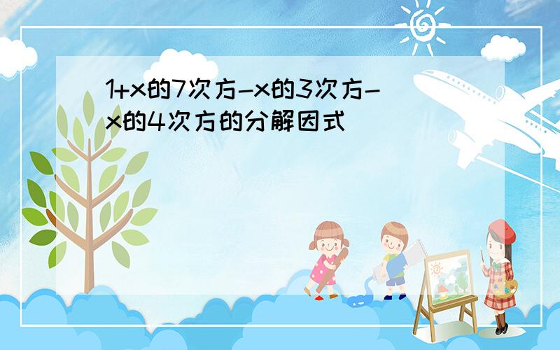 1+x的7次方-x的3次方-x的4次方的分解因式