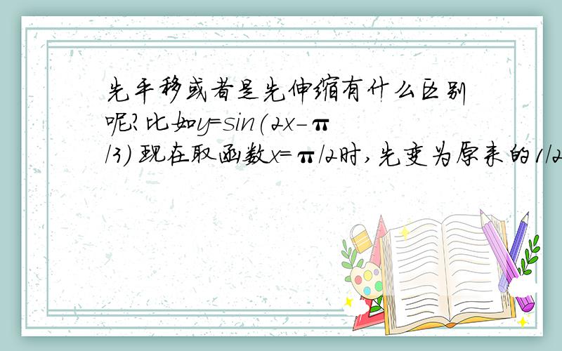 先平移或者是先伸缩有什么区别呢?比如y=sin(2x-π/3) 现在取函数x=π/2时,先变为原来的1/2,然后再向右移π/3还是π/6?为什么