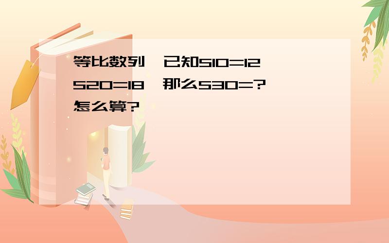 等比数列,已知S10=12、S20=18,那么S30=?怎么算?