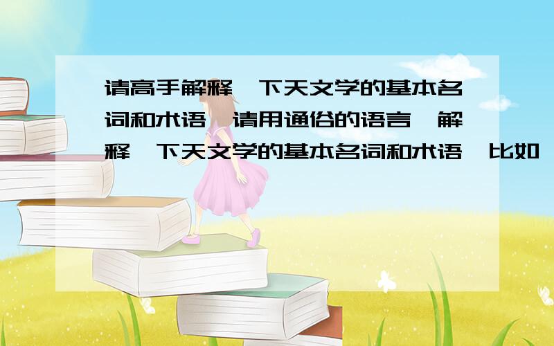 请高手解释一下天文学的基本名词和术语,请用通俗的语言,解释一下天文学的基本名词和术语,比如,什么叫恒星,什么叫行星,什么叫星座?比如,仙女座,它们在太阳系吗?说太阳系只有八大行星,