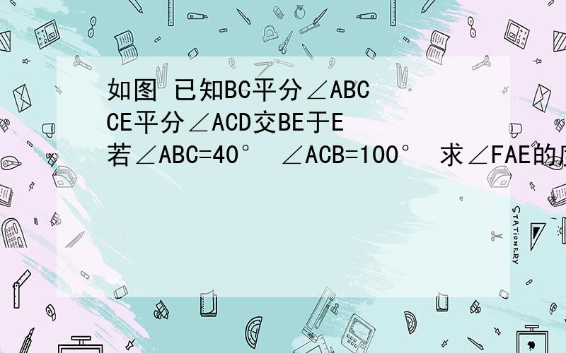 如图 已知BC平分∠ABC CE平分∠ACD交BE于E 若∠ABC=40° ∠ACB=100° 求∠FAE的度数这我画的 ~将就用吧