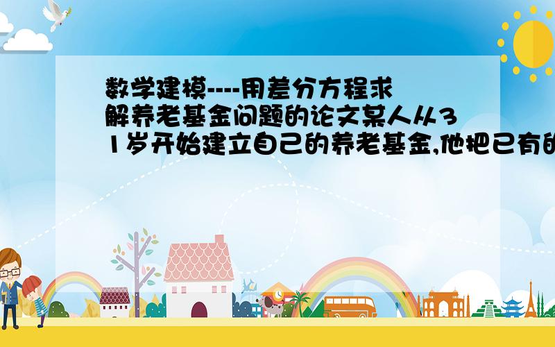 数学建模----用差分方程求解养老基金问题的论文某人从31岁开始建立自己的养老基金,他把已有的积蓄10000元也一次性存入,已知月利率为0.01,每月存入300元.问：1.当他60退休时,他的退休金有多