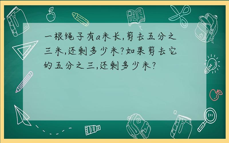 一根绳子有a米长,剪去五分之三米,还剩多少米?如果剪去它的五分之三,还剩多少米?