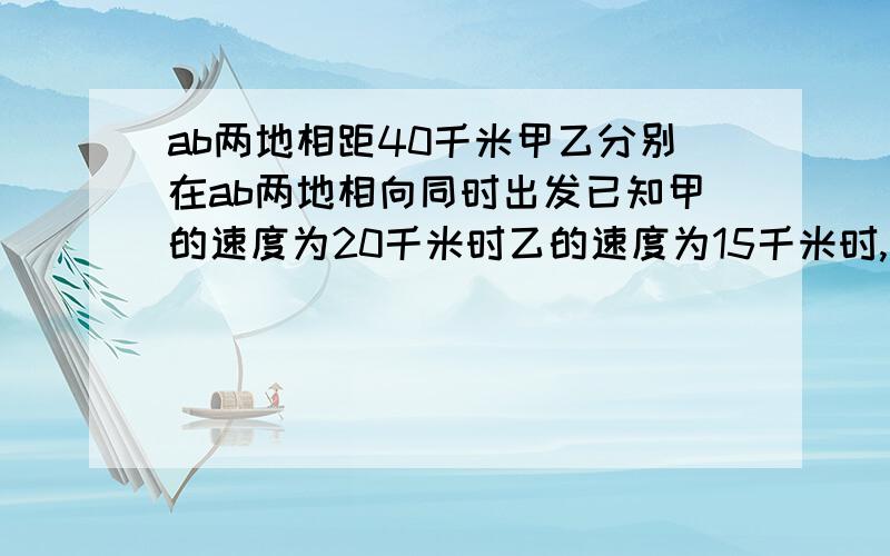 ab两地相距40千米甲乙分别在ab两地相向同时出发已知甲的速度为20千米时乙的速度为15千米时,多少小时相遇用方程,