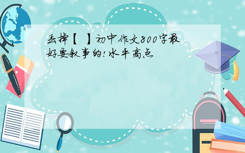 丢掉【 】初中作文800字最好要叙事的!水平高点