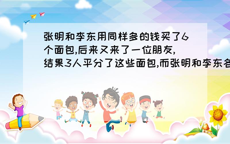 张明和李东用同样多的钱买了6个面包,后来又来了一位朋友,结果3人平分了这些面包,而张明和李东各得了2.5元钱,问每个面包多少元?