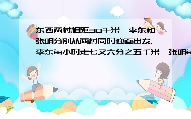 东西两村相距30千米,李东和张明分别从两村同时迎面出发.李东每小时走七又六分之五千米,张明每小时走张明每小时走五又六分之一千米,经三小时他们能相遇吗