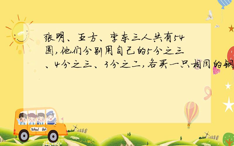 张明、王方、李东三人共有54圆,他们分别用自己的5分之三、4分之三、3分之二,各买一只相同的钢笔,那么张