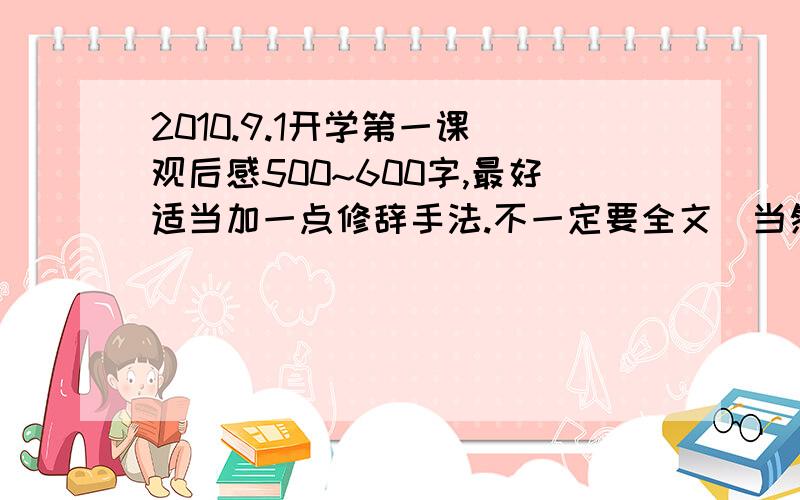 2010.9.1开学第一课 观后感500~600字,最好适当加一点修辞手法.不一定要全文（当然全文是最好了）,不行的话,告诉我怎么写就行了如：如何分段落,等~~如果有满意答案,给悬赏zyb658你和没说一样