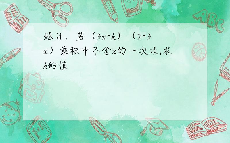 题目：若（3x-k）（2-3x）乘积中不含x的一次项,求k的值