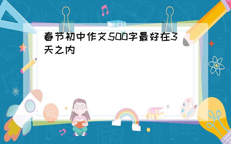 春节初中作文500字最好在3天之内