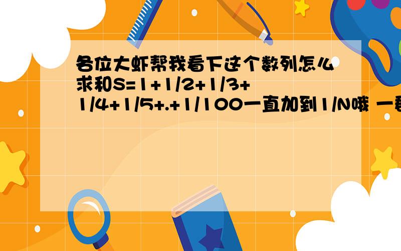 各位大虾帮我看下这个数列怎么求和S=1+1/2+1/3+1/4+1/5+.+1/100一直加到1/N哦 一群笨蛋，这都帮我搞不定，下面的没一个正确的