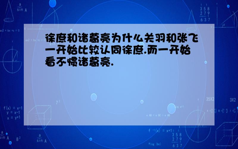 徐庶和诸葛亮为什么关羽和张飞一开始比较认同徐庶.而一开始看不惯诸葛亮.