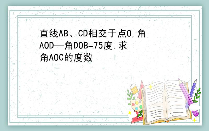 直线AB、CD相交于点O,角AOD—角DOB=75度,求角AOC的度数