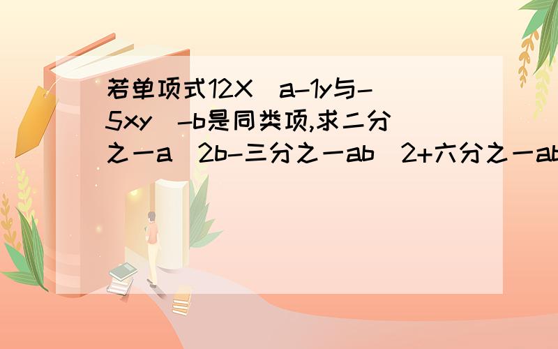 若单项式12X^a-1y与-5xy^-b是同类项,求二分之一a^2b-三分之一ab^2+六分之一ab^2-a^2b^2的值