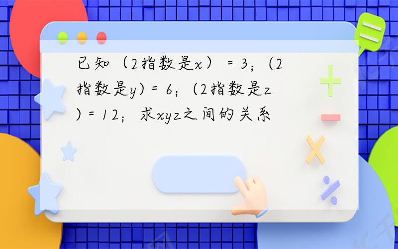 已知（2指数是x）＝3；(2指数是y)＝6；(2指数是z)＝12；求xyz之间的关系