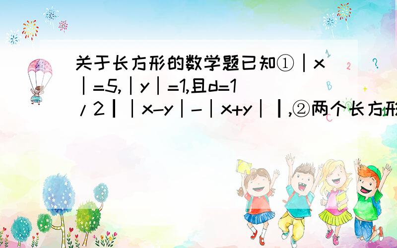 关于长方形的数学题已知①│x│=5,│y│=1,且d=1/2┃│x-y│-│x+y│┃,②两个长方形的边长都是整数,第一个长方形的边长为a,宽为b,第二个长方形的长为c,宽为d,且第一个长方形的面积是第二个