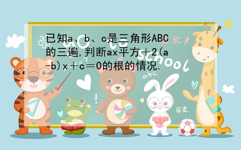 已知a、b、c是三角形ABC的三遍,判断ax平方＋2(a-b)x＋c＝0的根的情况.