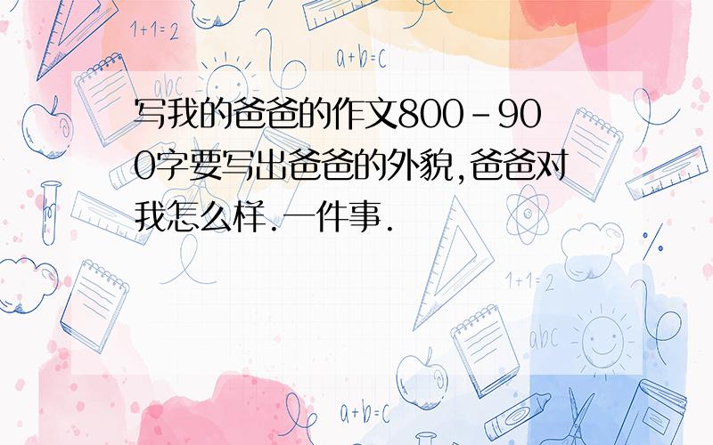 写我的爸爸的作文800-900字要写出爸爸的外貌,爸爸对我怎么样.一件事.