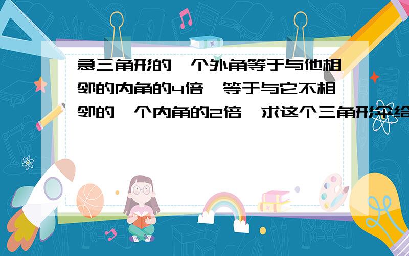 急三角形的一个外角等于与他相邻的内角的4倍,等于与它不相邻的一个内角的2倍,求这个三角形伞给内角的度这道题最后使用X,最好在说理时有结论.