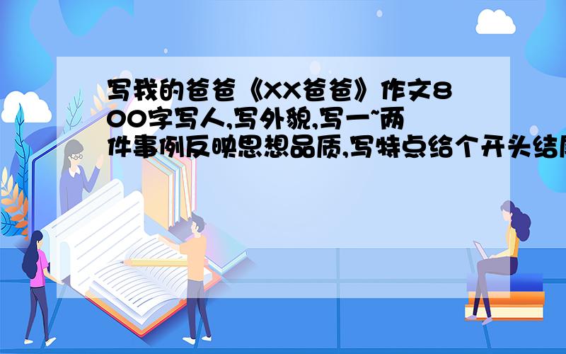 写我的爸爸《XX爸爸》作文800字写人,写外貌,写一~两件事例反映思想品质,写特点给个开头结尾和中间抒情的也好啊 我是女的